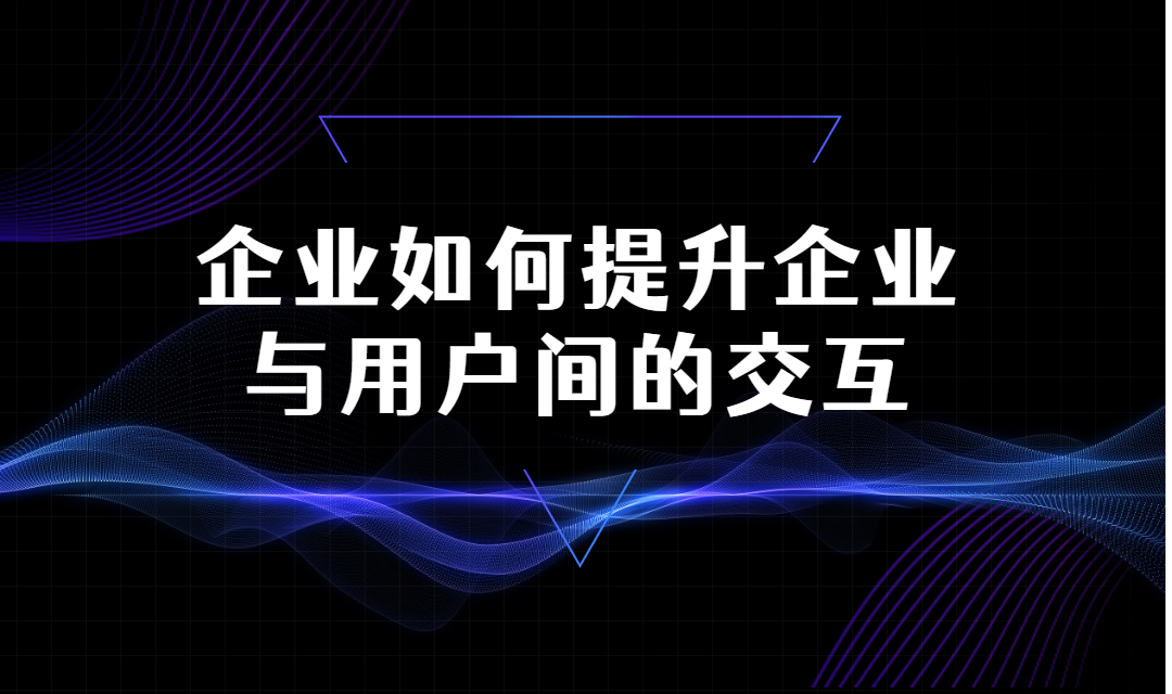 企业如何提升企业与用户间的交互