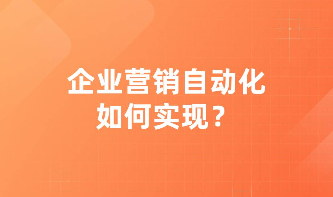 如何实现企业的营销自动化？有哪些步骤？