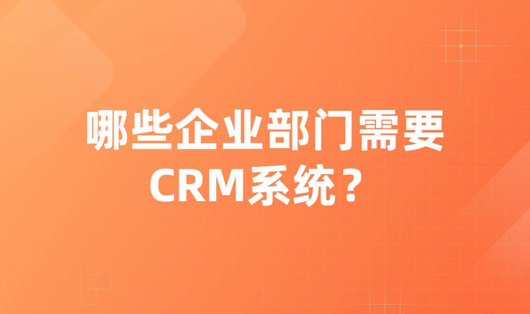 哪些企业部门需要CRM系统？CRM系统对企业有哪些好处？