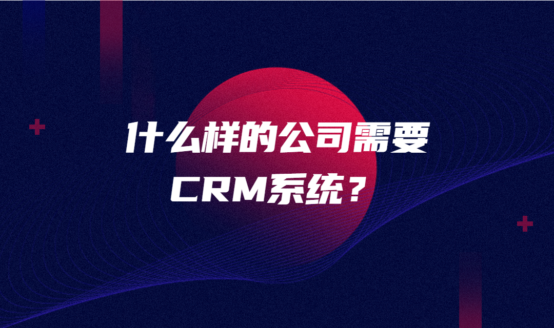 什么样的公司需要CRM系统？CRM管理系统为什么对企业这么重要？