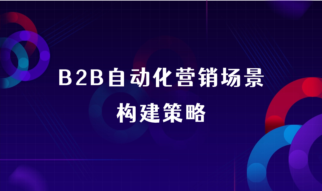 “自动化营销”都听说，但没用好过？三个策略帮助B2B企业构建真实自动化营销场景